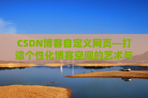CSDN博客自定义网页—打造个性化博客空间的艺术与技巧